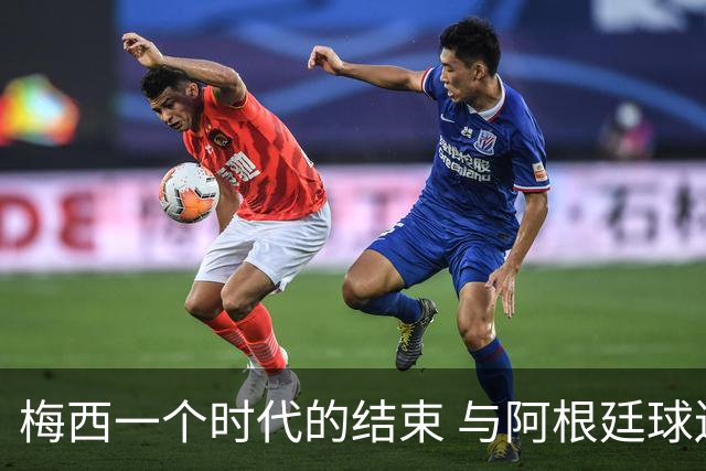 梅西一个时代的结束 与阿根廷球迷依依惜别
