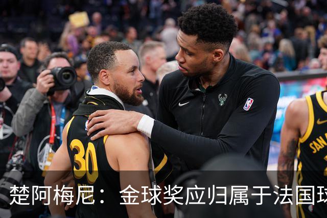 楚阿梅尼：金球奖应归属于法国球员；带伤上阵只是开始